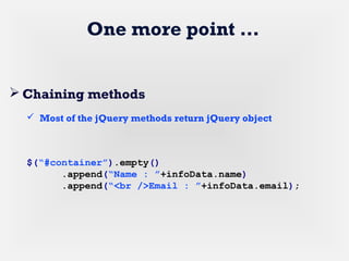 One more point …
 Chaining methods
 Most of the jQuery methods return jQuery object
$(“#container”).empty()
.append(“Name : ”+infoData.name)
.append(“<br />Email : ”+infoData.email);
 
