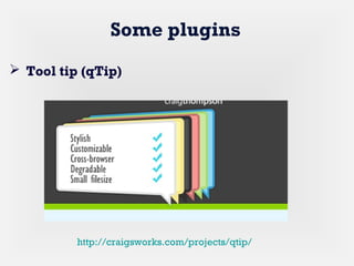 Some plugins
 Tool tip (qTip)
http://craigsworks.com/projects/qtip/
 