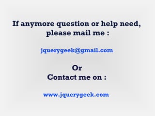 If anymore question or help need,
please mail me :
jquerygeek@gmail.com
Or
Contact me on :
www.jquerygeek.com
 