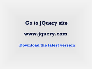 www.jquery.com
Go to jQuery site
Download the latest version
 
