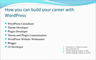 How you can build your career with
WordPress
WordPress Consultant
Theme Developer
Plugin Developer
Theme and Plugin Customization
WordPress Website Webmaster
Blogger
UI Developer  CssFounder.com | Website For Everyone
 http://cssfounder.com
 #website_designing_company_in_delhi
 #website_designing_company_in_mumbai
 