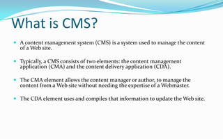 What is CMS?
 A content management system (CMS) is a system used to manage the content
of a Web site.
 Typically, a CMS ...