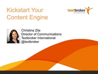 Kickstart Your
Content Engine
Christina Zila
Director of Communications
Textbroker International
@textbroker
 
