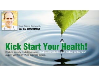 Video Training Course with 
Dr. Gil Winkelman 
Kick Start Your Health! 
Reduce anxiety and depression, start sleeping better and feeling better now!! 
Even if you haven’t had success before. 
 