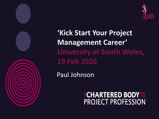 ‘Kick Start Your Project
Management Career’
University of South Wales,
19 Feb 2020
Paul Johnson
 