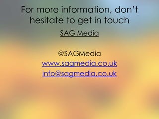 For more information, don’t
hesitate to get in touch
SAG Media
@SAGMedia
www.sagmedia.co.uk
info@sagmedia.co.uk
 