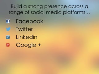 Build a strong presence across a
range of social media platforms…
Facebook
Twitter
Linkedin
Google +
 