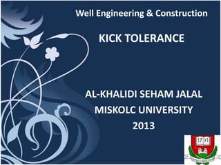 Well Engineering & Construction

     KICK TOLERANCE



  AL-KHALIDI SEHAM JALAL
    MISKOLC UNIVERSITY
           2013
 