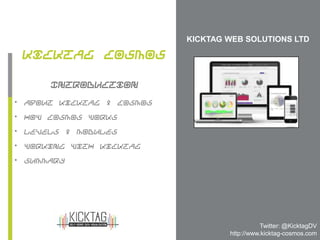 KICKTAG WEB SOLUTIONS LTD
Introduction
Kicktag Cosmos
• About Kicktag & Cosmos
• How Cosmos works
• Levels & Modules
• Working with Kicktag
• Summary
Twitter: @KicktagDV
http://www.kicktag-cosmos.com
 
