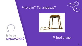 let’s try
LINGUACAFÉ
19
Я [не] знаю.
Что это? Ты знаешь?
 