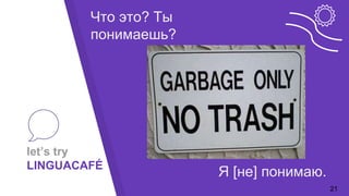 let’s try
LINGUACAFÉ
21
Я [не] понимаю.
Что это? Ты
понимаешь?
 