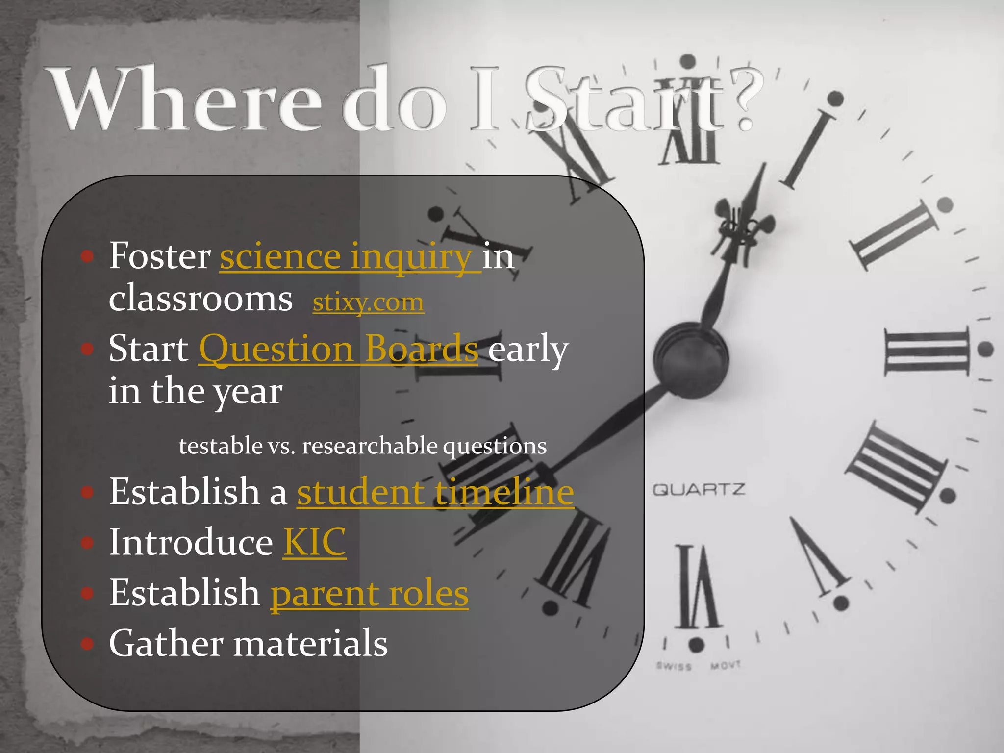  Foster science inquiry in
  classrooms stixy.com
 Start Question Boards early
  in the year
      testable vs. researchable questions

 Establish a student timeline
 Introduce KIC
 Establish parent roles
 Gather materials
 