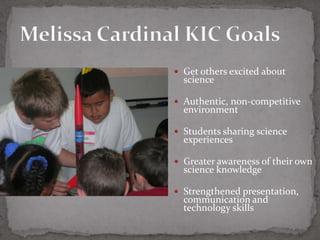  Get others excited about
  science

 Authentic, non-competitive
  environment

 Students sharing science
  experiences

 Greater awareness of their own
  science knowledge

 Strengthened presentation,
  communication and
  technology skills
 