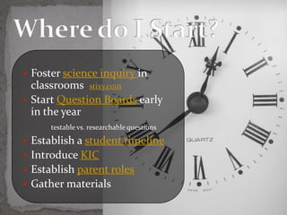  Foster science inquiry in
  classrooms stixy.com
 Start Question Boards early
  in the year
      testable vs. researchable questions

 Establish a student timeline
 Introduce KIC
 Establish parent roles
 Gather materials
 