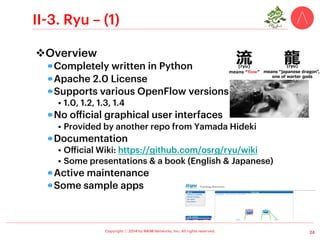 Copyright ⓒ 2014 by NAIM Networks, Inc. All rights reserved.
II-1. NOX – (1)
v Two Versions of NOX
!  NOX-classic
•  Original NOX (now, officially deprecated)
– https://github.com/noxrepo/nox-classic
•  C++-based SDN controller, but applications can be
developed using Python
•  Provides graphical user interfaces
!  NOX
•  Separated from NOX-classic in 2012
– https://github.com/noxrepo/nox
•  Only supports C++ for application development
•  Fewer default applications than NOX-classic
– But, much faster and has a much cleaner source base
•  No graphical user interfaces
14
 
