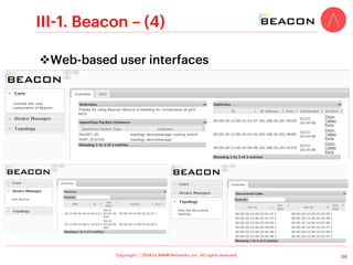 Copyright ⓒ 2014 by NAIM Networks, Inc. All rights reserved.
II-3. Ryu – (1)
v Overview
!  Completely written in Python
!  Apache 2.0 License
!  Supports various OpenFlow versions
•  1.0, 1.2, 1.3, 1.4
!  No official graphical user interfaces
•  Provided by another repo from Yamada Hideki
!  Documentation
•  Official Wiki: https://github.com/osrg/ryu/wiki
•  Some presentations  a book (English  Japanese)
!  Active maintenance
!  Some sample apps
24
 