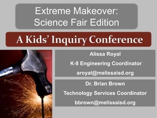 Extreme Makeover:
Science Fair Edition


               Alissa Royal
        K-8 Engineering Coordinator
          aroyal@melissaisd.org

              Dr. Brian Brown
      Technology Services Coordinator
          bbrown@melissaisd.org
 