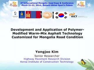 Development and Application of Polymer-
Modified Warm-Mix Asphalt Technology
Customized for Mongolia Road Condition
2nd International Mongolia Road Expo & Conference
March 21-22, 2014., Buyant-Ukhaa Sport‟s Palace
 