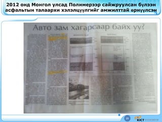 23
2012 онд Монгол улсад Полимерээр сайжруулсан бүлээн
асфальтын талаархи хэлэлцүүлгийг амжилттай өрнүүлсэн
 