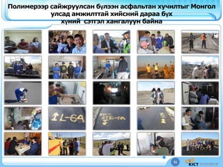 31
Полимерээр сайжруулсан бүлээн асфальтан хучилтыг Монгол
улсад амжилттай хийсний дараа бүх
хүний сэтгэл хангалуун байна
 