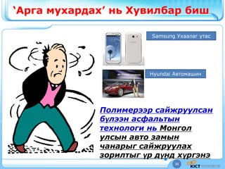 33
„Арга мухардах‟ нь Хувилбар биш
Полимерээр сайжруулсан
бүлээн асфальтын
технологи нь Монгол
улсын авто замын
чанарыг сайжруулах
зорилтыг үр дүнд хүргэнэ
Samsung Ухаалаг утас
Hyundai Автомашин
 