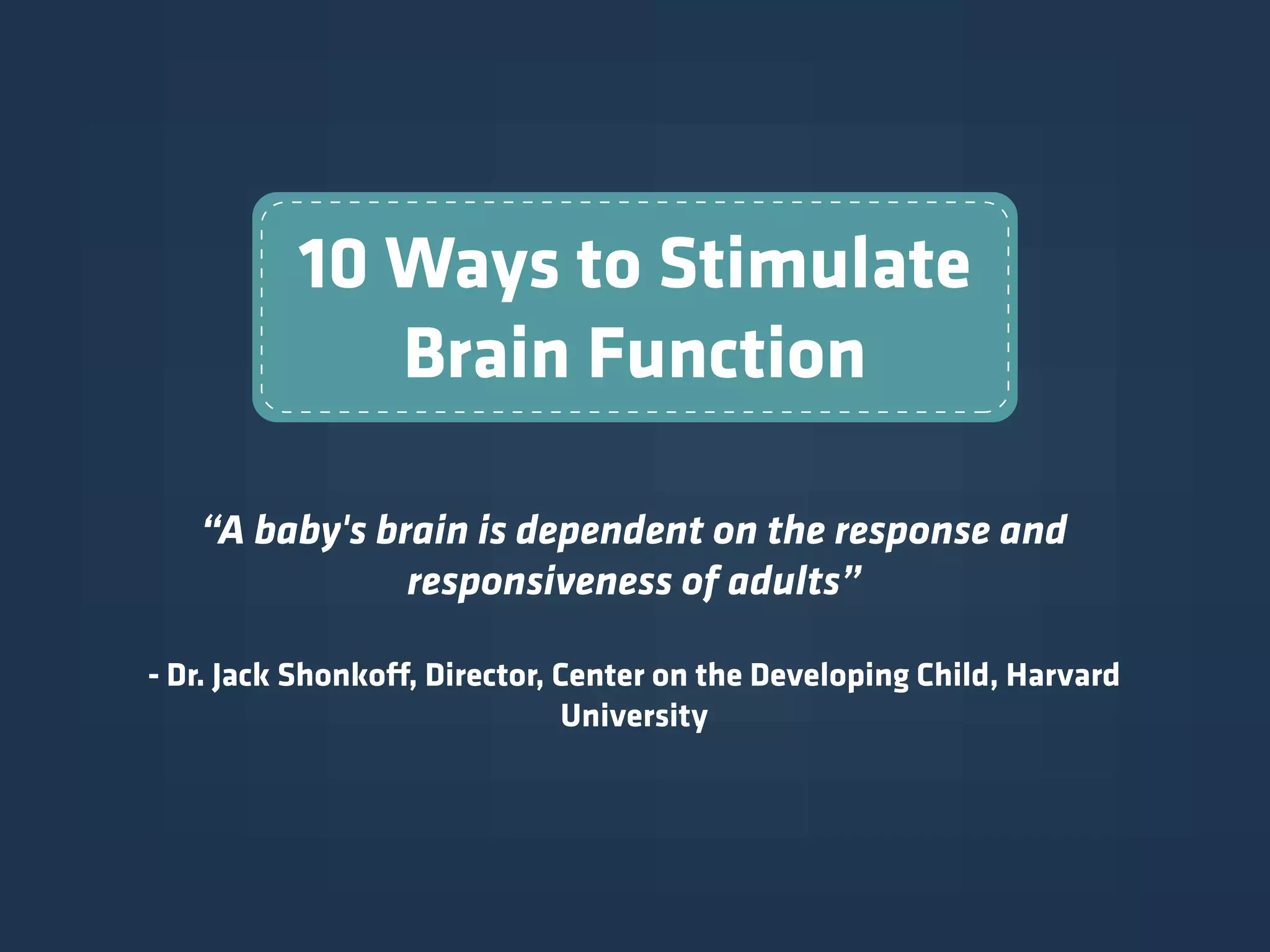 10 Ways to Stimulate
Brain Function
“A baby's brain is dependent on the response and
responsiveness of adults”
- Dr. Jack Shonkoff, Director, Center on the Developing Child, Harvard
University
 