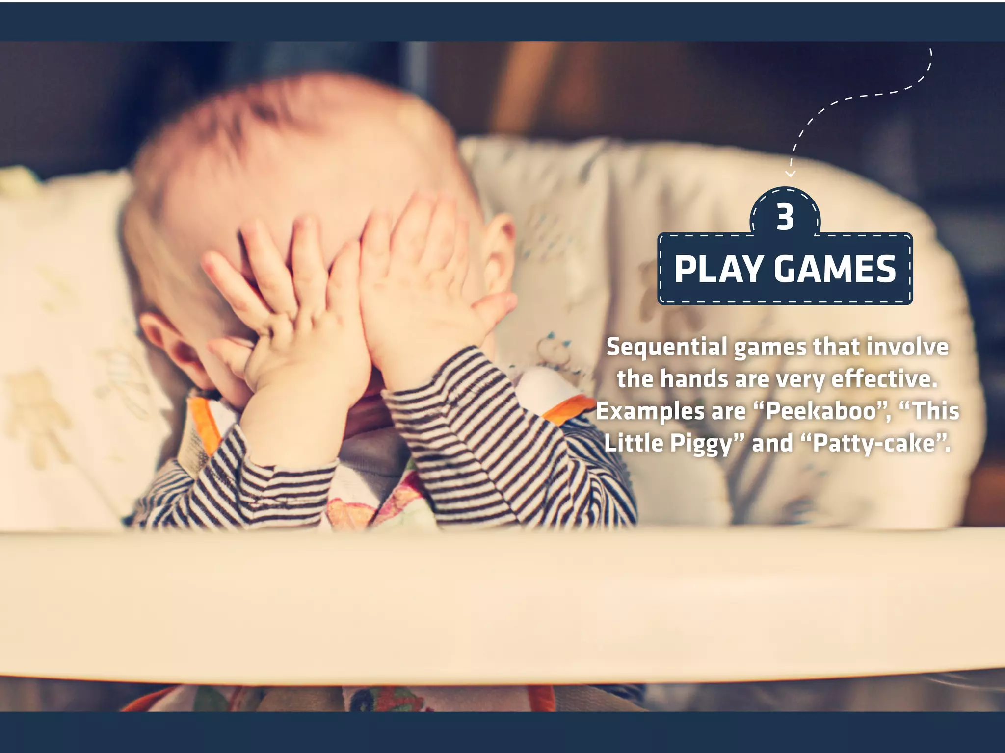 Sequential games that involve
the hands are very effective.
Examples are “Peekaboo”, “This
Little Piggy” and “Patty-cake”.
PLAY GAMES
3
 