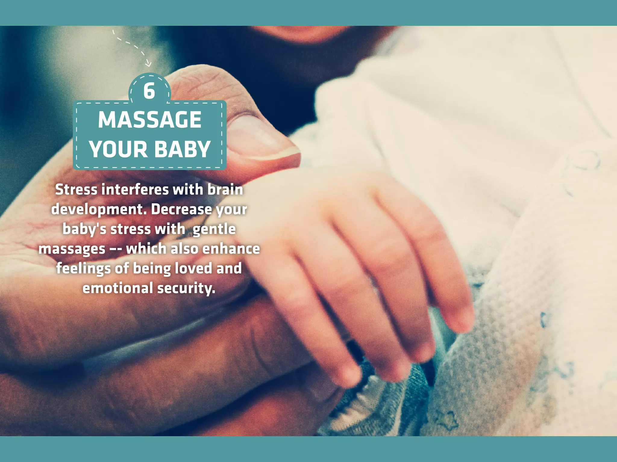 Stress interferes with brain
development. Decrease your
baby's stress with gentle
massages –- which also enhance
feelings of being loved and
emotional security.
MASSAGE
YOUR BABY
6
 