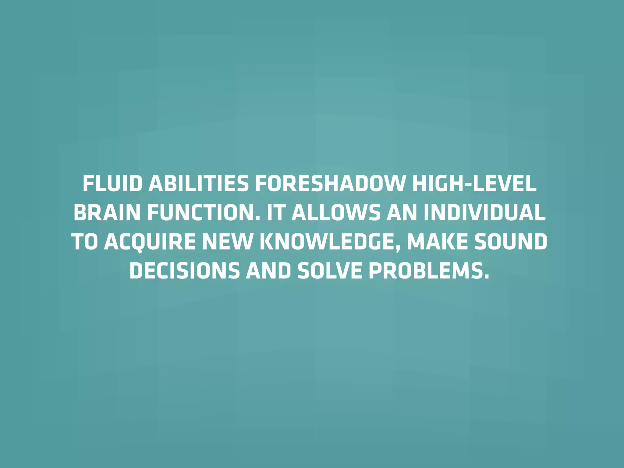 FLUID ABILITIES FORESHADOW HIGH-LEVEL
BRAIN FUNCTION. IT ALLOWS AN INDIVIDUAL
TO ACQUIRE NEW KNOWLEDGE, MAKE SOUND
DECISIONS AND SOLVE PROBLEMS.
 