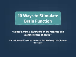 10 Ways to Stimulate
Brain Function
“A baby's brain is dependent on the response and
responsiveness of adults”
- Dr. Jack ...