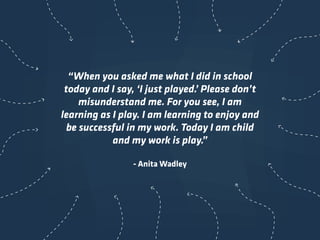 “When you asked me what I did in school
today and I say, ‘I just played.’ Please don’t
misunderstand me. For you see, I am...