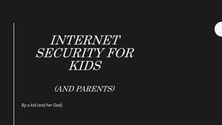 INTERNET
SECURITY FOR
KIDS
(AND PARENTS)
By a kid (and her Dad)
 