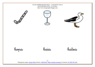 ALTZA HERRI IKASTETXEA – LAGUNTZA GELA
                                      HAUR HEZKUNTZA – K LETRA
                                     http://www.margarigela.blogpot.com






                                                       13
      Piktogramen egilea: Sergio Palao Jatorria: ARASAAC (http://catedu.es/arasaac/) Lizentzia: CC (BY-NC-SA)
 