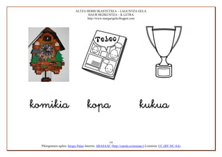 ALTZA HERRI IKASTETXEA – LAGUNTZA GELA
                                    HAUR HEZKUNTZA – K LETRA
                                   http://www.margarigela.blogpot.com






                                                     14
    Piktogramen egilea: Sergio Palao Jatorria: ARASAAC (http://catedu.es/arasaac/) Lizentzia: CC (BY-NC-SA)
 