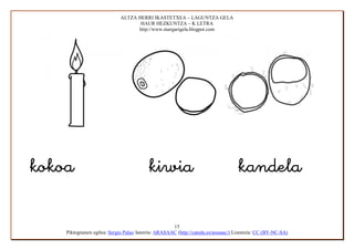 ALTZA HERRI IKASTETXEA – LAGUNTZA GELA
                                    HAUR HEZKUNTZA – K LETRA
                                   http://www.margarigela.blogpot.com




        
                   

                                                     15
    Piktogramen egilea: Sergio Palao Jatorria: ARASAAC (http://catedu.es/arasaac/) Lizentzia: CC (BY-NC-SA)
 