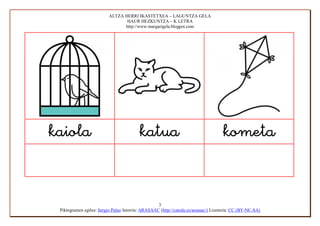 ALTZA HERRI IKASTETXEA – LAGUNTZA GELA
                                 HAUR HEZKUNTZA – K LETRA
                                http://www.margarigela.blogpot.com




                                                                       


                                                   3
 Piktogramen egilea: Sergio Palao Jatorria: ARASAAC (http://catedu.es/arasaac/) Lizentzia: CC (BY-NC-SA)
 