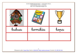 ALTZA HERRI IKASTETXEA – LAGUNTZA GELA
                                 HAUR HEZKUNTZA – K LETRA
                                http://www.margarigela.blogpot.com




                                                                           



                                                   5
 Piktogramen egilea: Sergio Palao Jatorria: ARASAAC (http://catedu.es/arasaac/) Lizentzia: CC (BY-NC-SA)
 