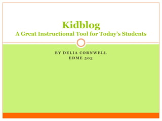 B Y D E L I A C O R N W E L L
E D M E 5 0 3
Kidblog
A Great Instructional Tool for Today’s Students
 