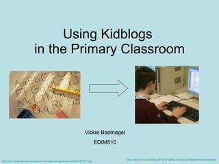 Using Kidblogs  in the Primary Classroom Vickie Bastnagel EDIM510 http://gtm-media.discoveryeducation.com/videos//imagelibrary/web//ks76793_h.jpg http://www.flickr.com/photos/29762021@N02/5556374276/sizes/m/in/photostream / 