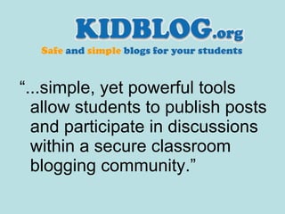 “ ...simple, yet powerful tools allow students to publish posts and participate in discussions within a secure classroom blogging community.”   