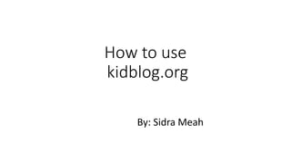 How to use
kidblog.org
By: Sidra Meah
 