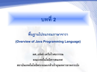 บทท 2
        พนฐานโปรแกรมภาษาจาวา
(Overview of Java Programming Language)

           ผศ..ธนศา เครอไวศยวรรณ
           คณะเทคโนโลย*สารสนเทศ
สถาบ.นเทคโนโลย*พระจอมเกล3าเจ3าค4ณทหารลาดกระบ.ง
 