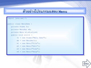 ตวอยางโปรแกรมแสดง Menu
import java.awt.*;


public class MenuDemo {
   private Frame fr;
   private MenuBar mb;
   private Menu m1,m2,m3,m4;
   public void init() {
        fr = new Frame("Menu Demo");
        mb = new MenuBar();
        m1 = new Menu("File");
        m2 = new Menu("Edit");
        m3 = new Menu("View");
        m4 = new Menu("Help");
 