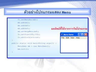 ตวอยางโปรแกรมแสดง Menu
         fr.setMenuBar(mb);
         mb.add(m1);
         mb.add(m2);
         mb.add(m3);                     ผลลพธ"ท,-ไดMจ&กก&รรนโปรแกรม
         mb.setHelpMenu(m4);
         fr.setSize(200,150);
         fr.setVisible(true);
    }
    public static void main(String args[]) {
         MenuDemo mm = new MenuDemo();
         mm.init();
    }
}
 