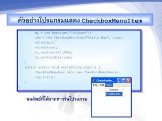 ตวอยางโปรแกรมแสดง CheckboxMenuItem
         mi = new MenuItem("Toolbars");
         cbm = new CheckboxMenuItem("Status Bar", true);
         m3.add(mi);
         m3.add(cbm);
         fr.setSize(200,200);
         fr.setVisible(true);
    }
    public static void main(String args[]) {
         CheckboxMenuDemo obj= new CheckboxMenuDemo();
         obj.init();
    }
}



    ผลลพธ"ท,-ไดMจ&กก&รรนโปรแกรม
 