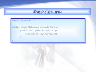 ตวอย'&งโปรแกรม
import java.awt.*;


public class MyCanvas extends Canvas {
      public void paint(Graphics g) {
          g.drawLine(10,10,100,100);
      }
}
 
