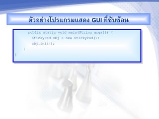 ตวอยางโปรแกรมแสดง GUI ท,ซบซMอน
                                -
        public static void main(String args[]) {
         StickyPad obj = new StickyPad();
         obj.init();
    }
}
 