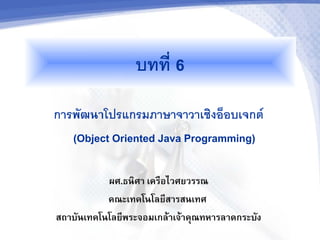 บทท 6
การพฒนาโปรแกรมภาษาจาวาเชงออบเจกต
   (Object Oriented Java Programming)

          ผศ.ธนศา เคร$อไวศยวรรณ
          คณะเทคโนโลย.สารสนเทศ
สถาบนเทคโนโลย.พระจอมเกล5าเจ5าค6ณทหารลาดกระบง
 
