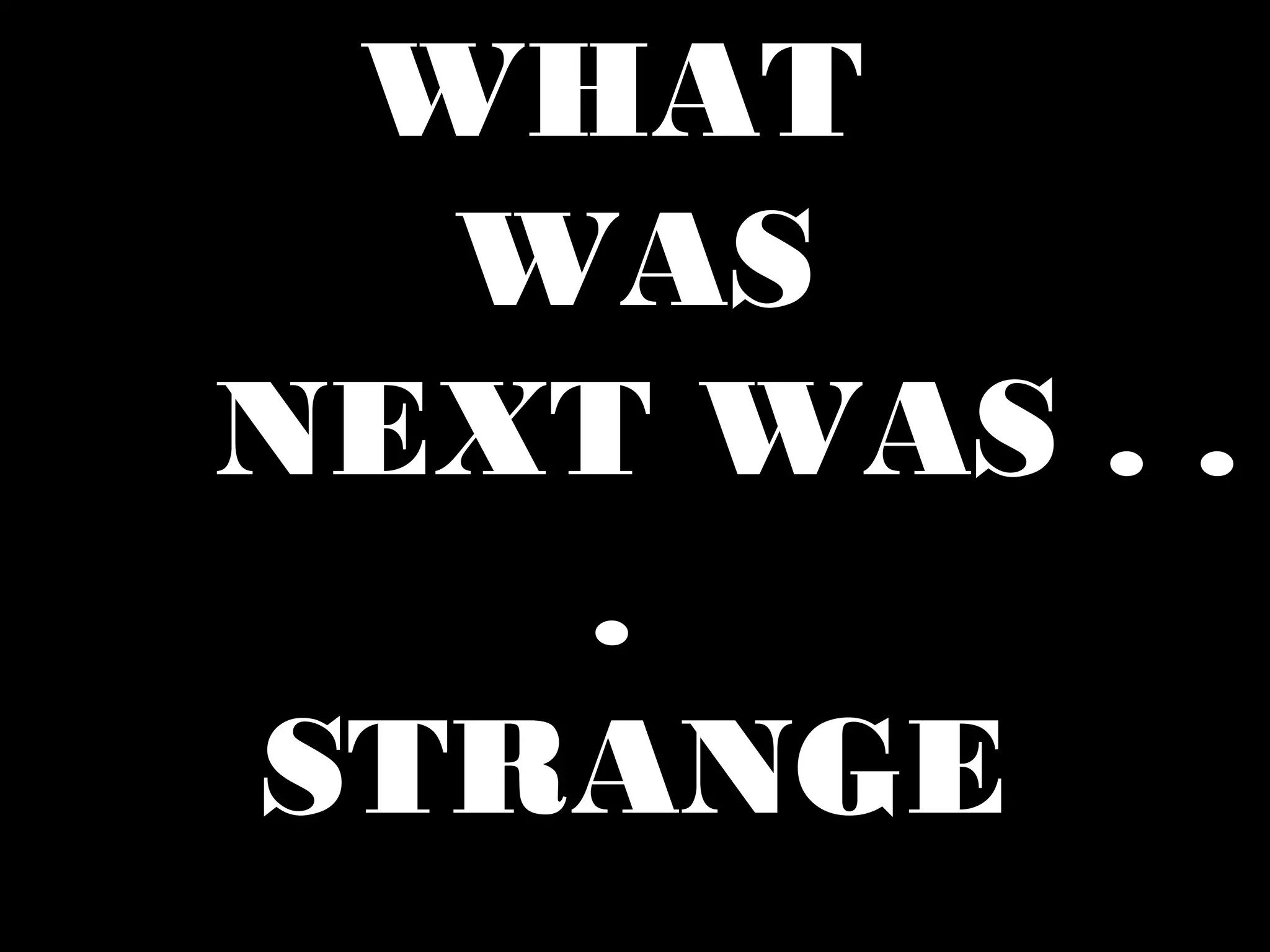 WHAT
WAS
NEXT WAS . .
.
STRANGE