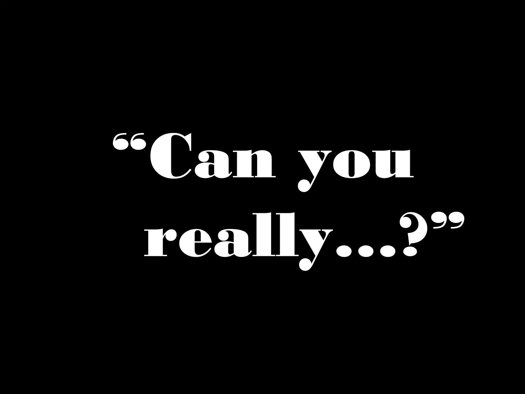 “Can you
really…?”